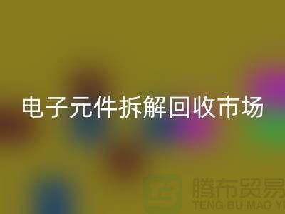 电子元件拆解星空体育(中国)官方网站STAR SPORTS市场调研报告总结-废旧电子元件星空体育(中国)官方网站STAR SPORTS平台