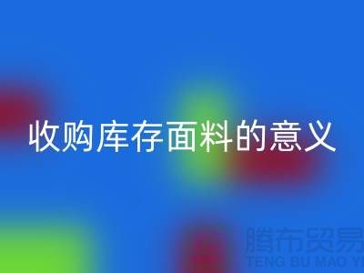### 收购库存面料的意义有哪些方面？——以上海库存布料星空体育(中国)官方网站STAR SPORTS公司为例