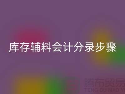 高效记录星空体育(中国)官方网站STAR SPORTS库存辅料会计分录步骤的事项-上海毛纱星空体育(中国)官方网站STAR SPORTS公司