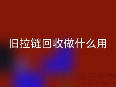 旧拉链星空体育(中国)官方网站STAR SPORTS做什么用途-附近有没有收购的厂家-上海腾布贸易