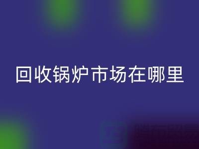 星空体育(中国)官方网站STAR SPORTS锅炉市场在哪里？探索新的商机所在-南京二手锅炉星空体育(中国)官方网站STAR SPORTS公司