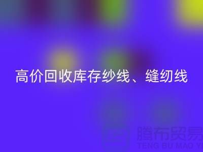 高价星空体育(中国)官方网站STAR SPORTS库存纱线、缝纫线、拉链、羽绒、鸭绒、棉纱、皮革
