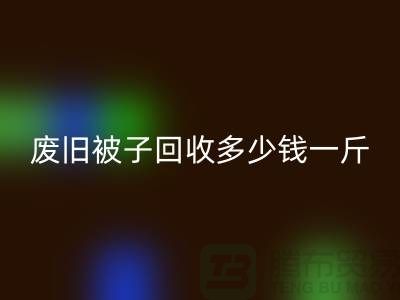 废旧被子星空体育(中国)官方网站STAR SPORTS多少钱一斤——星空体育(中国)官方网站STAR SPORTS
