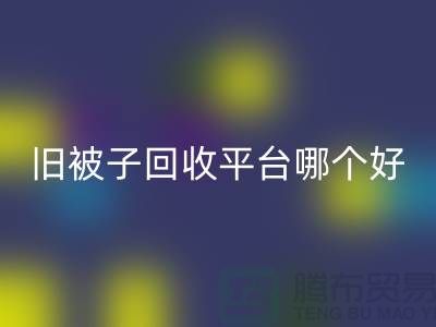 旧被子星空体育(中国)官方网站STAR SPORTS平台哪个好——南通家纺库存星空体育(中国)官方网站STAR SPORTS公司