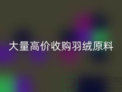 大量收购羽绒原料，初洗绒、精洗绒、纯白鸭绒、灰鸭绒星空体育(中国)官方网站STAR SPORTS厂家