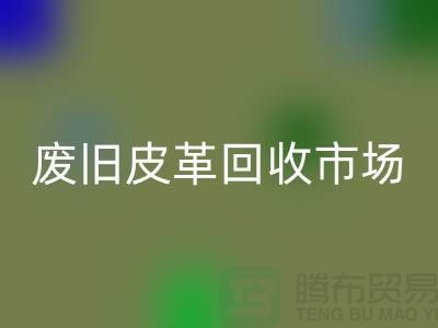 废旧皮革星空体育(中国)官方网站STAR SPORTS市场：环保与经济双赢的产业-上海星空体育(中国)官方网站STAR SPORTS真皮厂家