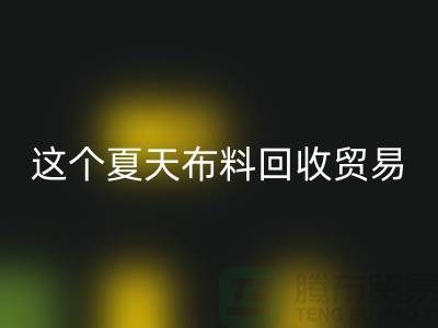这个夏天布料星空体育(中国)官方网站STAR SPORTS贸易市场越来越热_星空体育(中国)官方网站STAR SPORTS