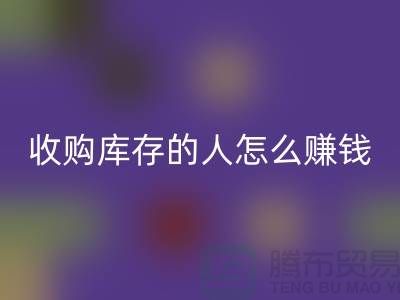 收购库存的人怎么赚钱（布料面料星空体育(中国)官方网站STAR SPORTS）_星空体育(中国)官方网站STAR SPORTS