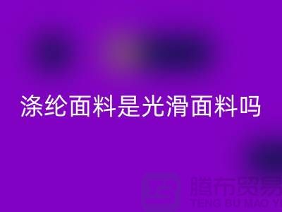 涤纶面料是光滑面料吗-涤纶面料好不好-涤纶面料星空体育(中国)官方网站STAR SPORTS厂家