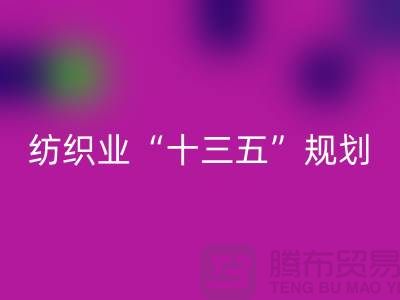 纺织业“十三五”规划两大重点调研工作-纺织面料星空体育(中国)官方网站STAR SPORTS公司
