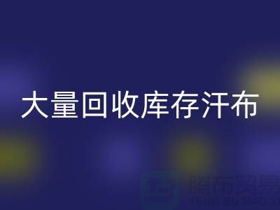 大量星空体育(中国)官方网站STAR SPORTS库存汗布的现状-库存汗布星空体育(中国)官方网站STAR SPORTS-收购库存汗布公司