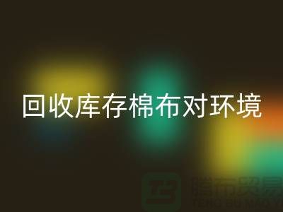 星空体育(中国)官方网站STAR SPORTS库存棉布对于环境保护具有积极的作用-收购库存棉布公司