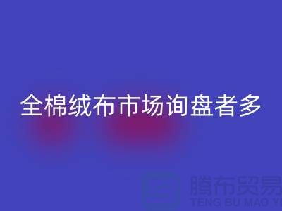 全棉绒布市场询盘者多，销量尚没展开_家纺库存星空体育(中国)官方网站STAR SPORTS公司