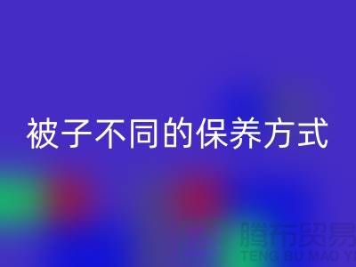 不同布料材质的被子不同的保养方式-南通床上用品四件套星空体育(中国)官方网站STAR SPORTS公司