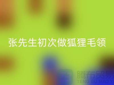 张先生初次做狐狸毛领比较谨慎-了解情况之后很释然-毛领星空体育(中国)官方网站STAR SPORTS厂家
