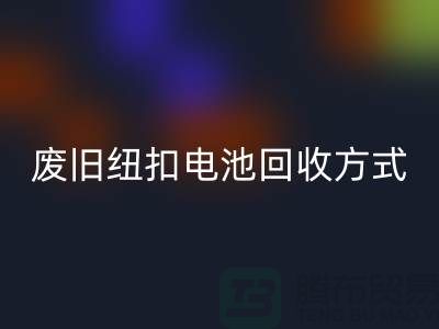 废旧纽扣电池星空体育(中国)官方网站STAR SPORTS方式：环保与科技的很活-上海纽扣星空体育(中国)官方网站STAR SPORTS公司