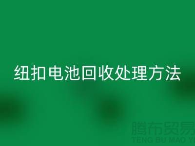 纽扣电池星空体育(中国)官方网站STAR SPORTS处理方法：环保与资源利用的双重关注-纽扣厂家