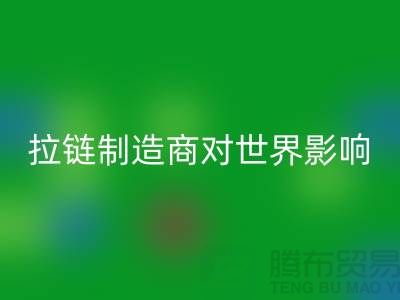 拉链制造商对世界的影响-星空体育(中国)官方网站STAR SPORTS