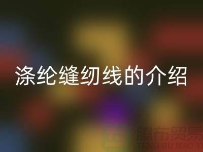 涤纶缝纫线的介绍和应用-库存缝纫线星空体育(中国)官方网站STAR SPORTS公司