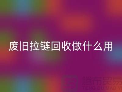 废旧拉链星空体育(中国)官方网站STAR SPORTS做什么用？“拉链星空体育(中国)官方网站STAR SPORTS市场”的回答-上海腾布
