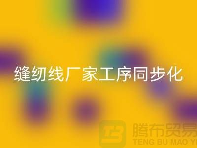 缝纫线厂家工序同步化处理的技术要求-高强缝纫线星空体育(中国)官方网站STAR SPORTS公司