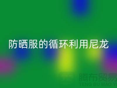 防晒服的循环利用：从尼龙星空体育(中国)官方网站STAR SPORTS到创新-防晒服面料星空体育(中国)官方网站STAR SPORTS厂家