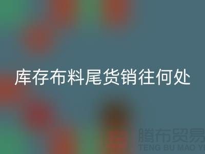 揭秘一下大量星空体育(中国)官方网站STAR SPORTS库存布料尾货销往何处-上海腾布贸易