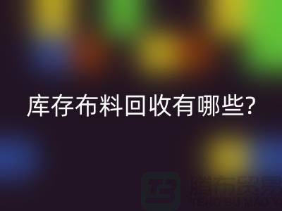 库存布料星空体育(中国)官方网站STAR SPORTS有哪些处理方式-南通库存布料收购厂家