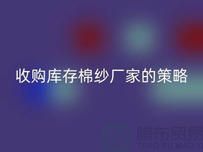 优化您的供应链：收购库存棉纱厂家的策略-库存服装星空体育(中国)官方网站STAR SPORTS公司
