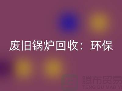 废旧锅炉星空体育(中国)官方网站STAR SPORTS：环保与效益并重的新产业-上海设备星空体育(中国)官方网站STAR SPORTS公司