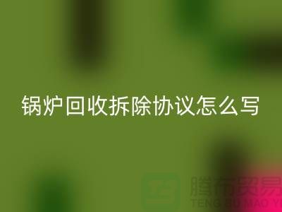 锅炉星空体育(中国)官方网站STAR SPORTS拆除协议怎么写？废旧设备星空体育(中国)官方网站STAR SPORTS-余热设备星空体育(中国)官方网站STAR SPORTS公司