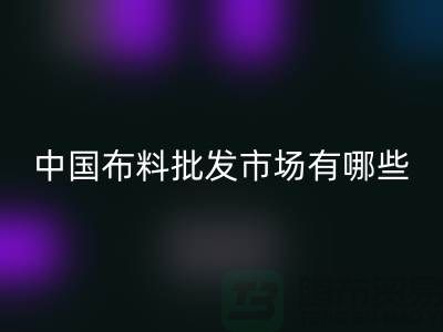 中国布料批发市场有哪些？_星空体育(中国)官方网站STAR SPORTS