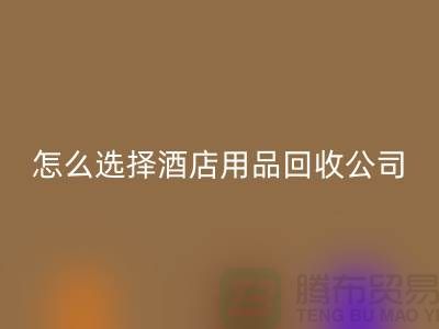 如何选择合适的酒店用品星空体育(中国)官方网站STAR SPORTS公司