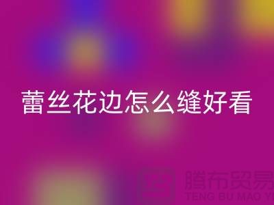 蕾丝花边怎么缝好看又简单-义乌花边星空体育(中国)官方网站STAR SPORTS厂家