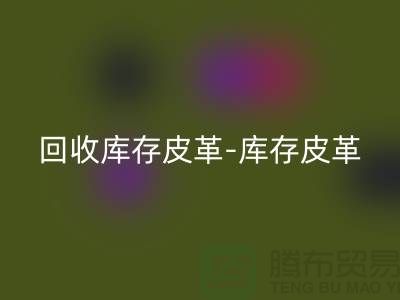 星空体育(中国)官方网站STAR SPORTS库存皮革-库存皮革收购-星空体育(中国)官方网站STAR SPORTS皮革库存-上海皮革星空体育(中国)官方网站STAR SPORTS市场