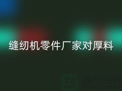 缝纫机零件厂家对厚料的销路分析-长期缝纫机星空体育(中国)官方网站STAR SPORTS-星空体育(中国)官方网站STAR SPORTS缝纫机价格