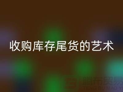 收购库存尾货的艺术：掌握话术技巧，提升销售业绩-义乌库存星空体育(中国)官方网站STAR SPORTS 