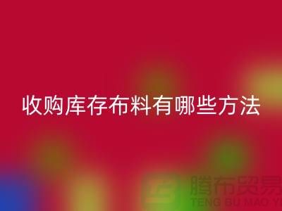 收购库存布料有哪些方法-星空体育(中国)官方网站STAR SPORTS库存平台-义乌收购库存公司