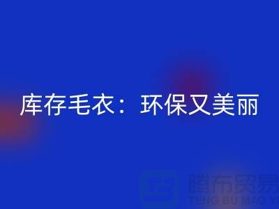 《星空体育(中国)官方网站STAR SPORTS库存毛衣：环保又美丽的选择@上海腾布贸易》