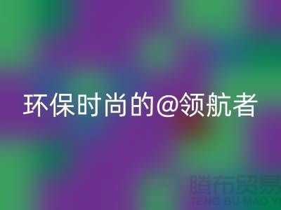 上海服装面料星空体育(中国)官方网站STAR SPORTS厂家：环保时尚的领航者
