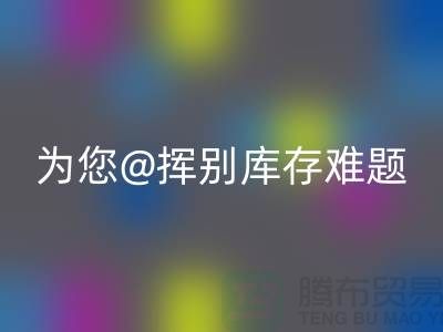 挥别库存难题，选择专业布料星空体育(中国)官方网站STAR SPORTS公司ShTengBu.com