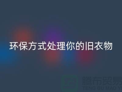 上海服装星空体育(中国)官方网站STAR SPORTS公司推荐：环保方式处理你的旧衣物