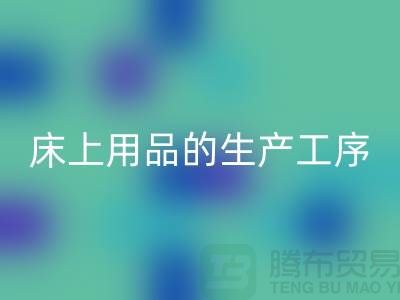 床上用品的生产工序有哪些-库存家纺星空体育(中国)官方网站STAR SPORTS-床上用品星空体育(中国)官方网站STAR SPORTS公司