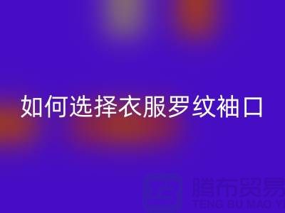 如何选择衣服罗纹袖口-服装辅料星空体育(中国)官方网站STAR SPORTS公司-常熟服装辅料星空体育(中国)官方网站STAR SPORTS市场