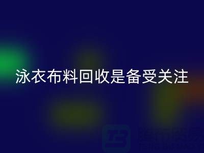 泳衣布料星空体育(中国)官方网站STAR SPORTS是备受关注的环保热点-上海库存布料星空体育(中国)官方网站STAR SPORTS公司