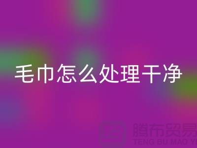 星空体育(中国)官方网站STAR SPORTS库存毛巾怎么处理干净——腾布贸易有限公司