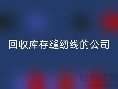星空体育(中国)官方网站STAR SPORTS库存缝纫线的公司有哪些名字？推荐：上海腾布贸易