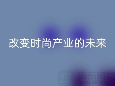 上海面料星空体育(中国)官方网站STAR SPORTS公司解读新潮流：改变时尚产业的未来