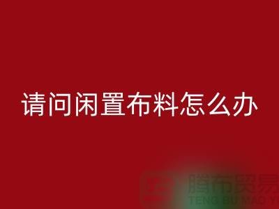 闲置布料怎么办？上海布料辅料星空体育(中国)官方网站STAR SPORTS公司助您高效处理