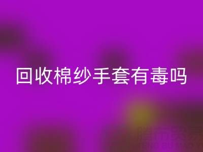 星空体育(中国)官方网站STAR SPORTS棉纱手套有毒吗？是否安全？——棉纱手套生产厂家